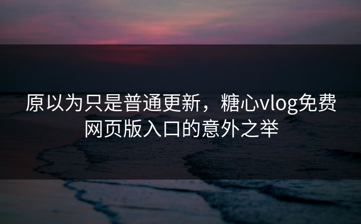 原以为只是普通更新，糖心vlog免费网页版入口的意外之举